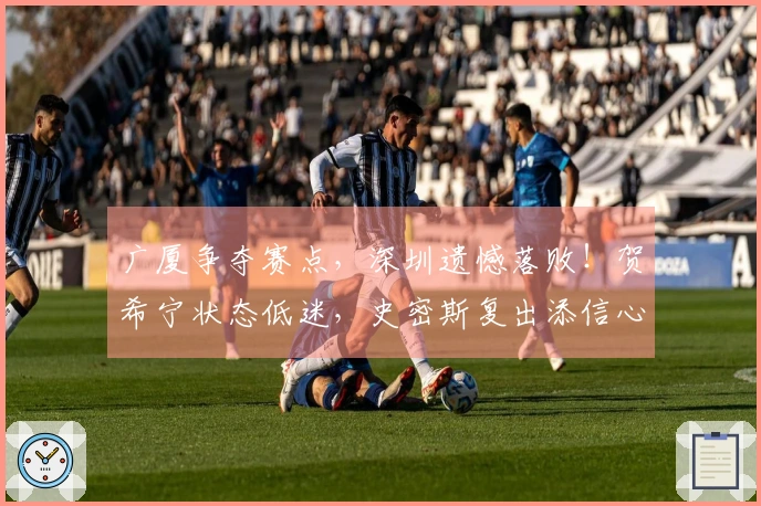 广厦争夺赛点，深圳遗憾落败！贺希宁状态低迷，史密斯复出添信心。